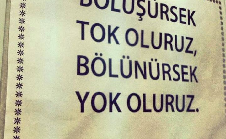 BİRLEŞİRSEK TOK OLURUZ, BÖLÜNÜRSEK YOK OLURUZ.